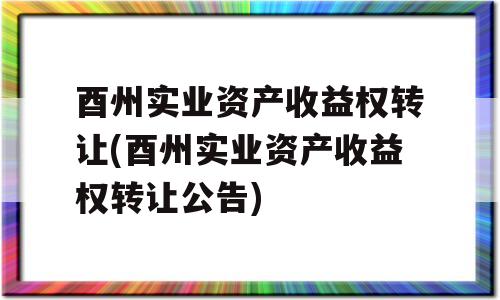 酉州实业资产收益权转让(酉州实业资产收益权转让公告)