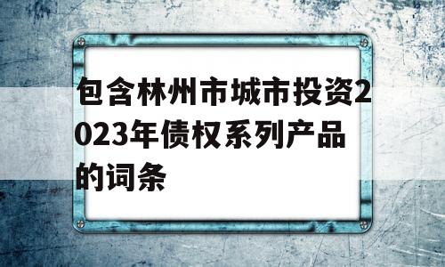 包含林州市城市投资2023年债权系列产品的词条