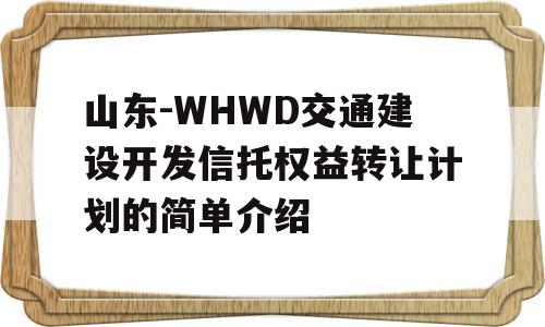 山东-WHWD交通建设开发信托权益转让计划的简单介绍