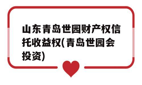 山东青岛世园财产权信托收益权(青岛世园会投资)