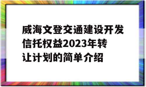 威海文登交通建设开发信托权益2023年转让计划的简单介绍