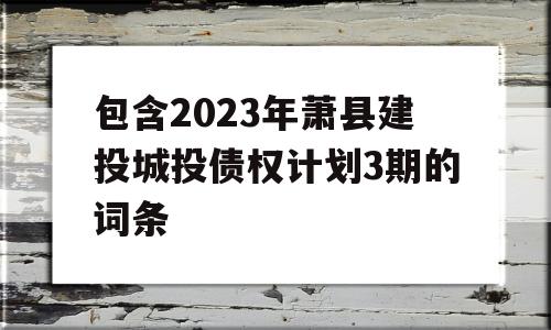 包含2023年萧县建投城投债权计划3期的词条