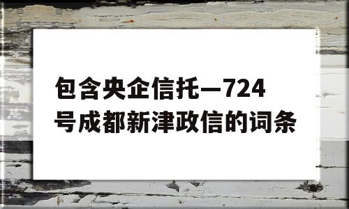 包含央企信托—724号成都新津政信的词条