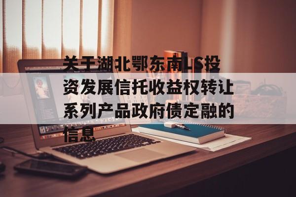 关于湖北鄂东南LS投资发展信托收益权转让系列产品政府债定融的信息