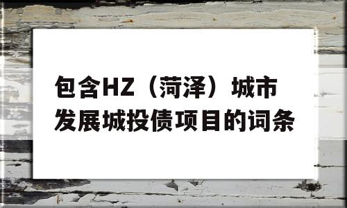 包含HZ（菏泽）城市发展城投债项目的词条