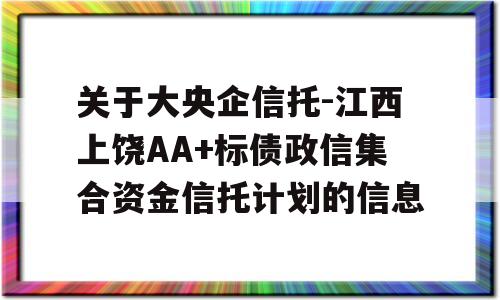 关于大央企信托-江西上饶AA+标债政信集合资金信托计划的信息