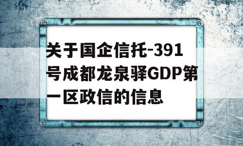 关于国企信托-391号成都龙泉驿GDP第一区政信的信息