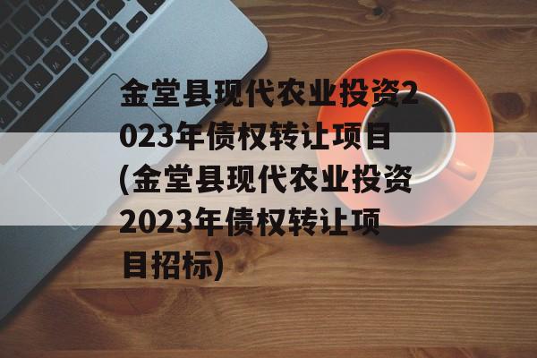 金堂县现代农业投资2023年债权转让项目(金堂县现代农业投资2023年债权转让项目招标)