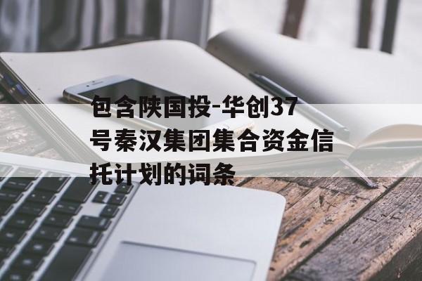 包含陕国投-华创37号秦汉集团集合资金信托计划的词条