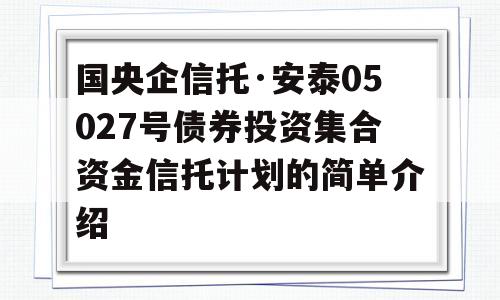 国央企信托·安泰05027号债券投资集合资金信托计划的简单介绍