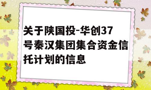 关于陕国投-华创37号秦汉集团集合资金信托计划的信息