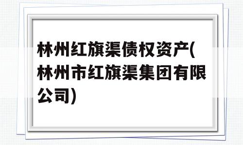 林州红旗渠债权资产(林州市红旗渠集团有限公司)