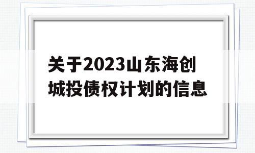 关于2023山东海创城投债权计划的信息