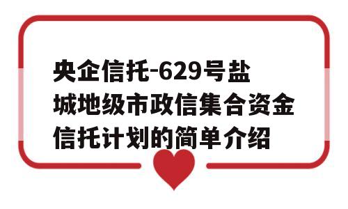 央企信托-629号盐城地级市政信集合资金信托计划的简单介绍