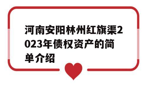 河南安阳林州红旗渠2023年债权资产的简单介绍