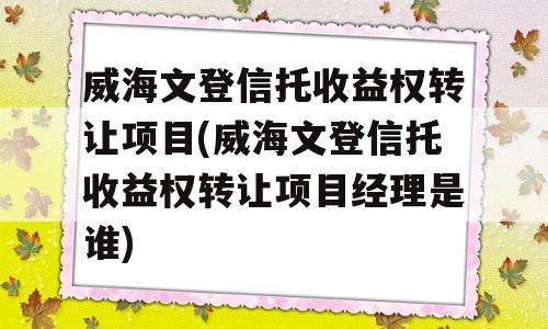 威海文登信托收益权转让项目(威海文登信托收益权转让项目经理是谁)