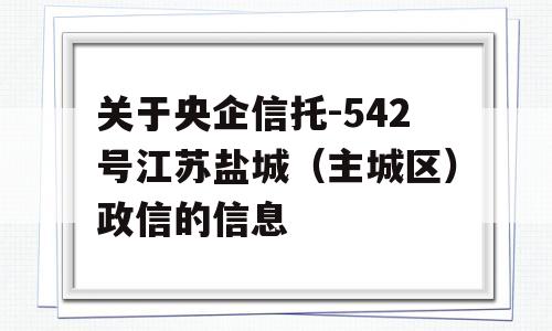 关于央企信托-542号江苏盐城（主城区）政信的信息