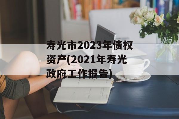 寿光市2023年债权资产(2021年寿光政府工作报告)