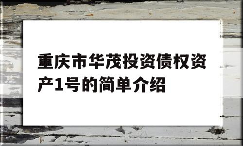 重庆市华茂投资债权资产1号的简单介绍