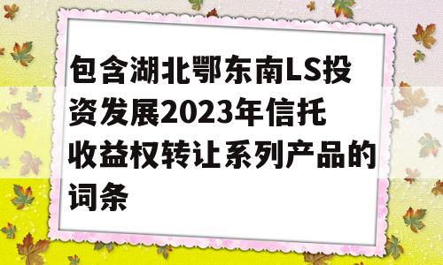 包含湖北鄂东南LS投资发展2023年信托收益权转让系列产品的词条