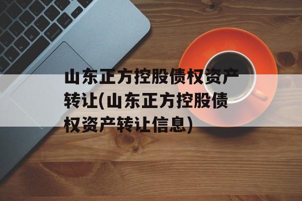 山东正方控股债权资产转让(山东正方控股债权资产转让信息)