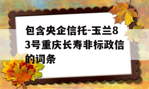 包含央企信托-玉兰83号重庆长寿非标政信的词条