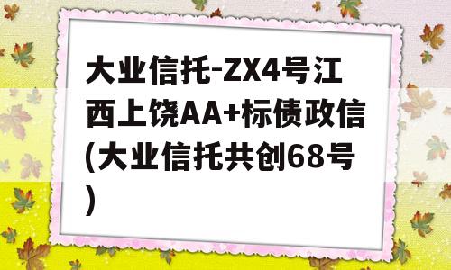 大业信托-ZX4号江西上饶AA+标债政信(大业信托共创68号)