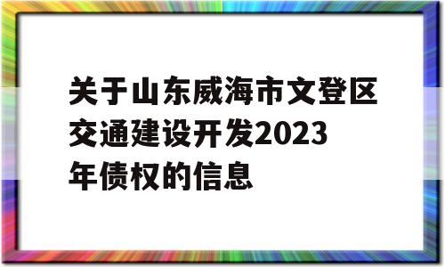 关于山东威海市文登区交通建设开发2023年债权的信息