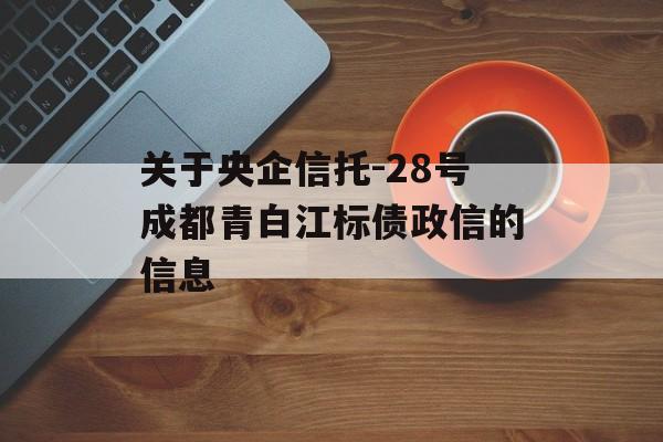 关于央企信托-28号成都青白江标债政信的信息