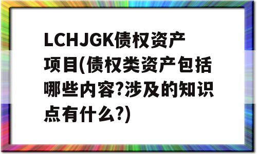 LCHJGK债权资产项目(债权类资产包括哪些内容?涉及的知识点有什么?)