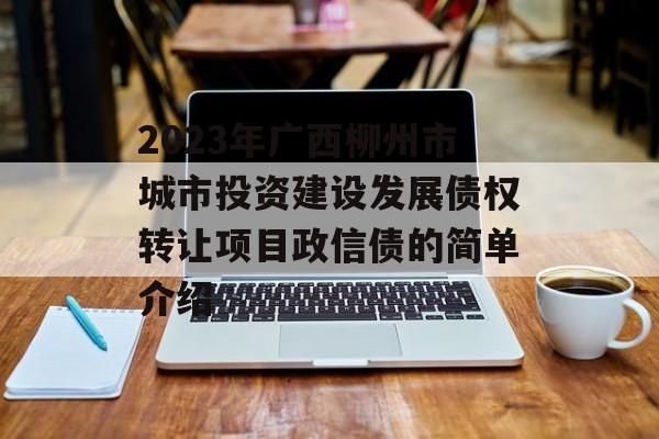 2023年广西柳州市城市投资建设发展债权转让项目政信债的简单介绍