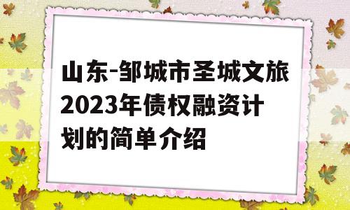 山东-邹城市圣城文旅2023年债权融资计划的简单介绍