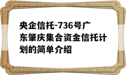 央企信托-736号广东肇庆集合资金信托计划的简单介绍