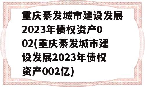 重庆綦发城市建设发展2023年债权资产002(重庆綦发城市建设发展2023年债权资产002亿)