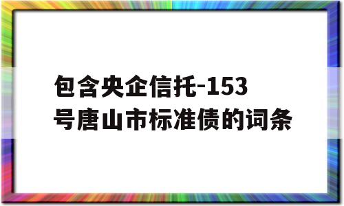 包含央企信托-153号唐山市标准债的词条