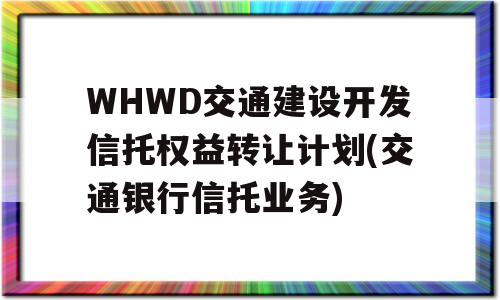 WHWD交通建设开发信托权益转让计划(交通银行信托业务)