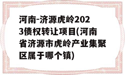 河南-济源虎岭2023债权转让项目(河南省济源市虎岭产业集聚区属于哪个镇)