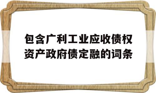 包含广利工业应收债权资产政府债定融的词条