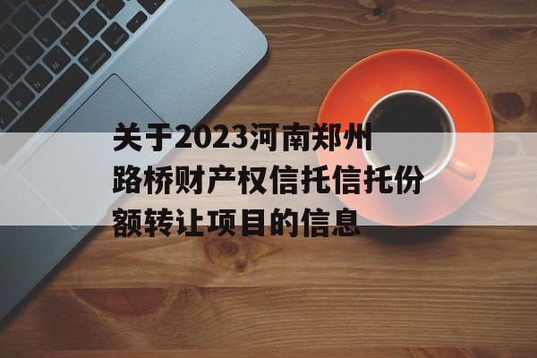 关于2023河南郑州路桥财产权信托信托份额转让项目的信息