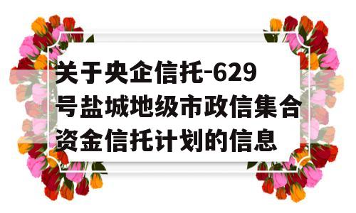 关于央企信托-629号盐城地级市政信集合资金信托计划的信息