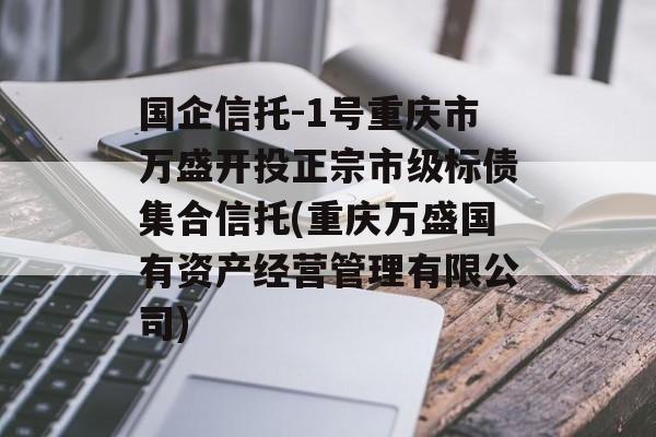 国企信托-1号重庆市万盛开投正宗市级标债集合信托(重庆万盛国有资产经营管理有限公司)