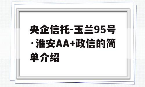 央企信托-玉兰95号·淮安AA+政信的简单介绍