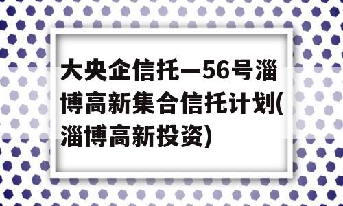 大央企信托—56号淄博高新集合信托计划(淄博高新投资)