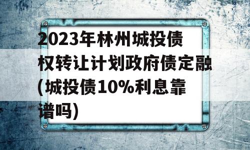 2023年林州城投债权转让计划政府债定融(城投债10%利息靠谱吗)