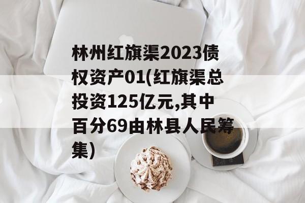 林州红旗渠2023债权资产01(红旗渠总投资125亿元,其中百分69由林县人民筹集)