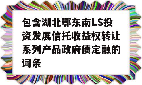 包含湖北鄂东南LS投资发展信托收益权转让系列产品政府债定融的词条