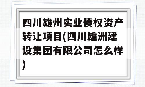 四川雄州实业债权资产转让项目(四川雄洲建设集团有限公司怎么样)