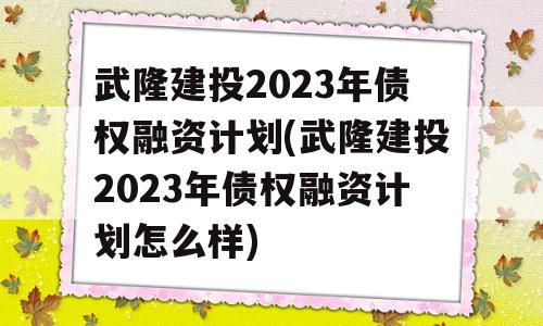 武隆建投2023年债权融资计划(武隆建投2023年债权融资计划怎么样)