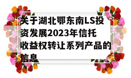 关于湖北鄂东南LS投资发展2023年信托收益权转让系列产品的信息