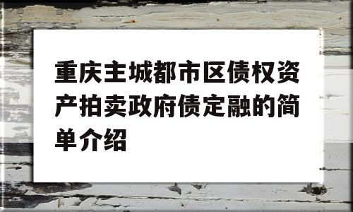 重庆主城都市区债权资产拍卖政府债定融的简单介绍